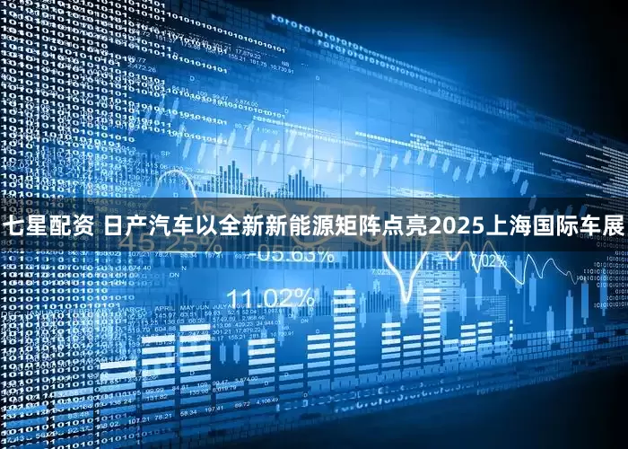 七星配资 日产汽车以全新新能源矩阵点亮2025上海国际车展