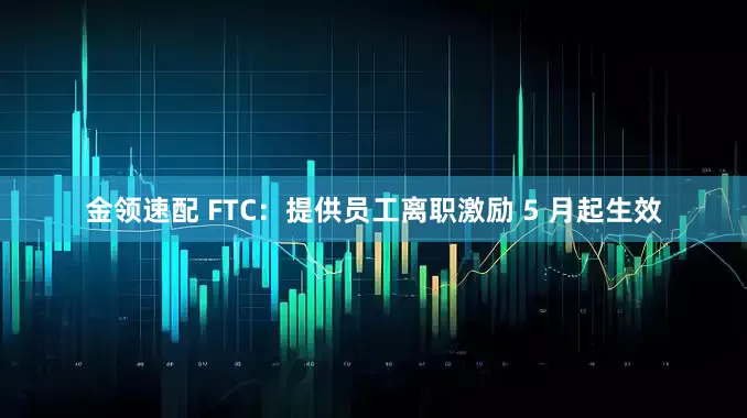 金领速配 FTC：提供员工离职激励 5 月起生效