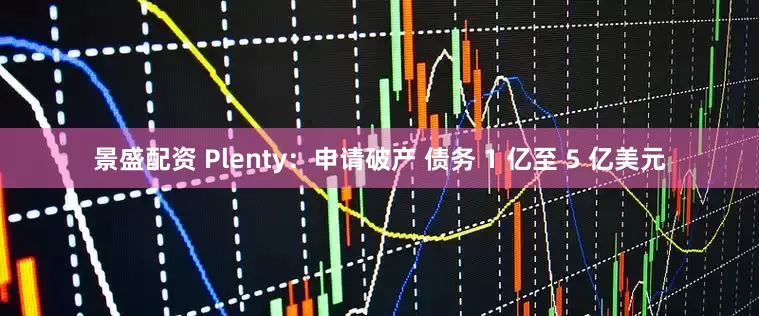 景盛配资 Plenty：申请破产 债务 1 亿至 5 亿美元