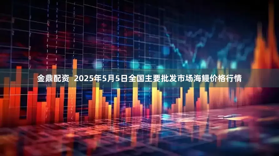 金鼎配资  2025年5月5日全国主要批发市场海鳗价格行情