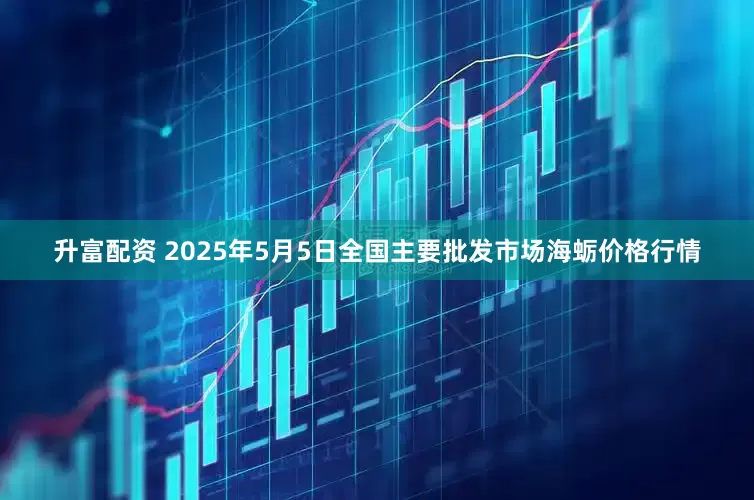 升富配资 2025年5月5日全国主要批发市场海蛎价格行情