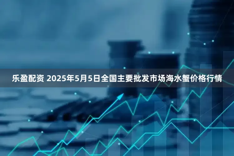 乐盈配资 2025年5月5日全国主要批发市场海水蟹价格行情