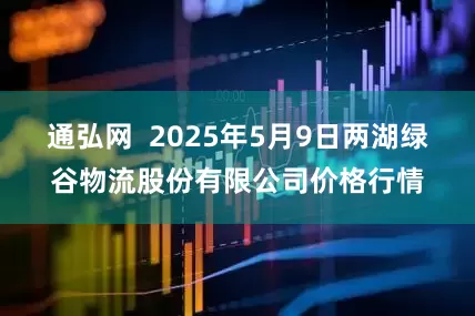 通弘网  2025年5月9日两湖绿谷物流股份有限公司价格行情