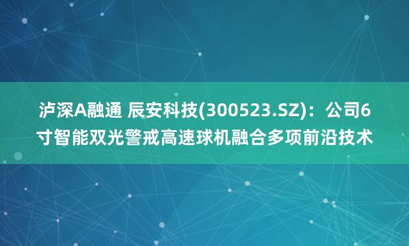 泸深A融通 辰安科技(300523.SZ)：公司6寸智能双光警戒高速球机融合多项前沿技术