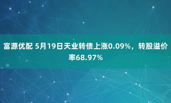 富源优配 5月19日天业转债上涨0.09%，转股溢价率68.97%