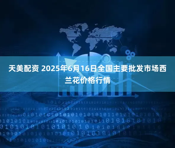 天美配资 2025年6月16日全国主要批发市场西兰花价格行情