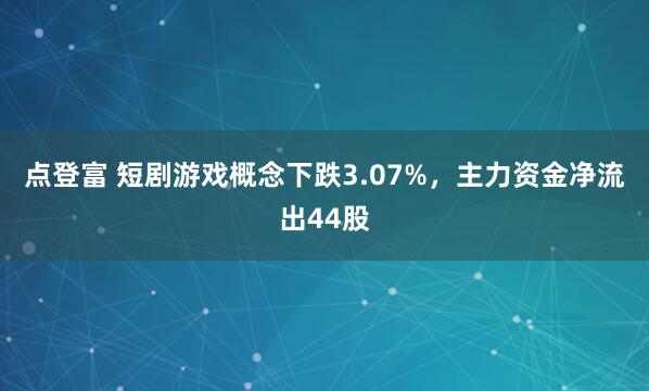 点登富 短剧游戏概念下跌3.07%，主力资金净流出44股