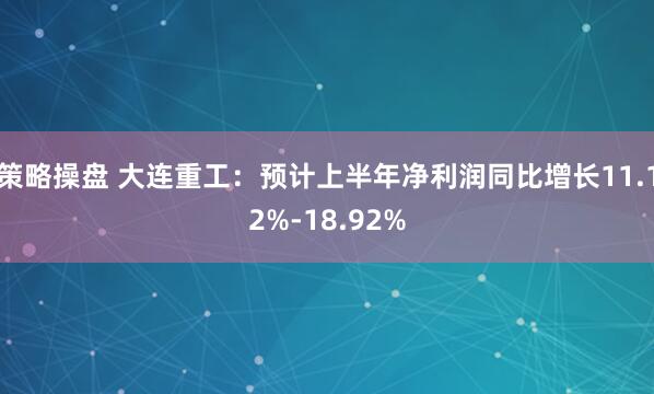 策略操盘 大连重工：预计上半年净利润同比增长11.12%-18.92%