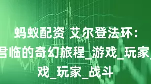 蚂蚁配资 艾尔登法环：黑夜君临的奇幻旅程_游戏_玩家_战斗