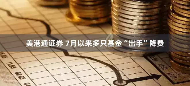 美港通证券 7月以来多只基金“出手”降费