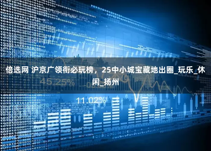 倍选网 沪京广领衔必玩榜，25中小城宝藏地出圈_玩乐_休闲_扬州