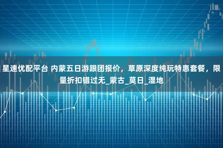 星速优配平台 内蒙五日游跟团报价，草原深度纯玩特惠套餐，限量折扣错过无_蒙古_莫日_湿地