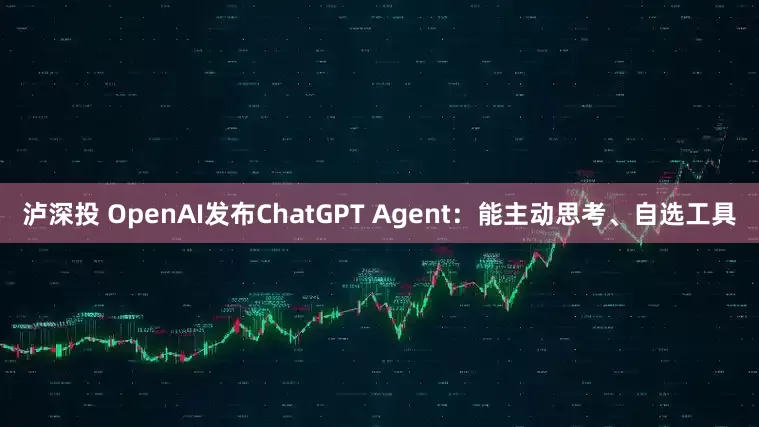 泸深投 OpenAI发布ChatGPT Agent：能主动思考、自选工具