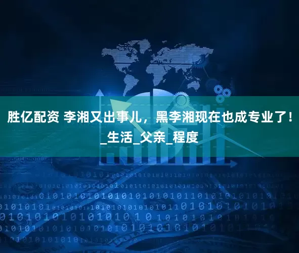 胜亿配资 李湘又出事儿，黑李湘现在也成专业了！_生活_父亲_程度