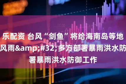乐配资 台风“剑鱼”将给海南岛等地带来强风雨&#32;多方部署暴雨洪水防御工作
