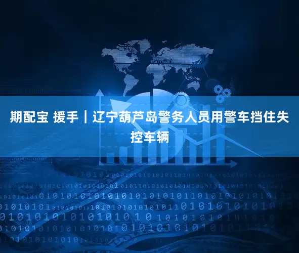 期配宝 援手｜辽宁葫芦岛警务人员用警车挡住失控车辆