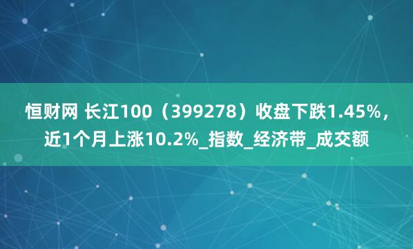 恒财网 长江100（399278）收盘下跌1.45%，近1个月上涨10.2%_指数_经济带_成交额