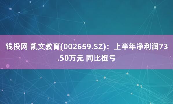 钱投网 凯文教育(002659.SZ)：上半年净利润73.50万元 同比扭亏