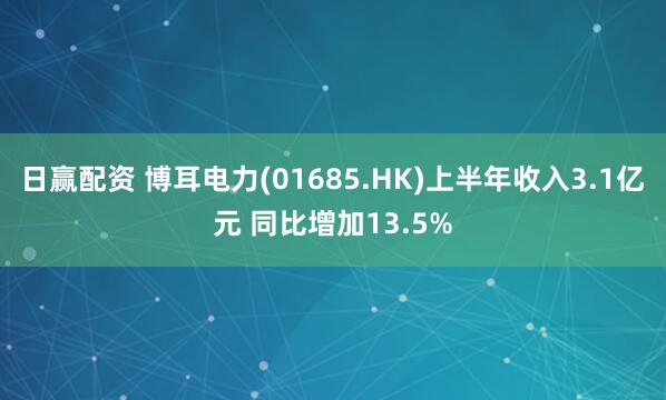 日赢配资 博耳电力(01685.HK)上半年收入3.1亿元 同比增加13.5%