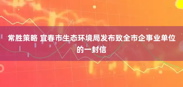 常胜策略 宜春市生态环境局发布致全市企事业单位的一封信