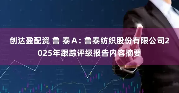 创达盈配资 鲁 泰Ａ: 鲁泰纺织股份有限公司2025年跟踪评级报告内容摘要