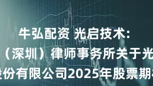 牛弘配资 光启技术: 北京市盈科（深圳）律师事务所关于光启技术股份有限公司2025年股票期权激励计划（草案）的法律意见书内容摘要