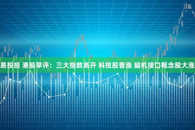 易投投 港股早评：三大指数高开 科技股普涨 脑机接口概念股大涨