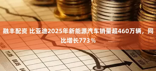 融丰配资 比亚迪2025年新能源汽车销量超460万辆，同比增长773％