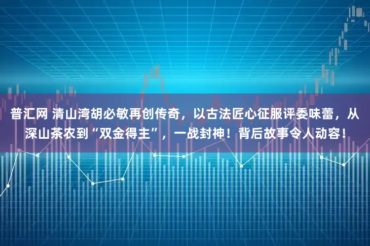 普汇网 清山湾胡必敏再创传奇，以古法匠心征服评委味蕾，从深山茶农到“双金得主”，一战封神！背后故事令人动容！