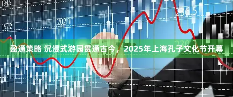 盈通策略 沉浸式游园贯通古今，2025年上海孔子文化节开幕