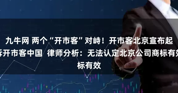 九牛网 两个“开市客”对峙！开市客北京宣布起诉开市客中国  律师分析：无法认定北京公司商标有效