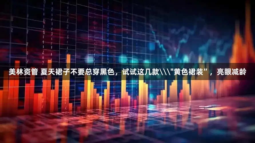 美林资管 夏天裙子不要总穿黑色，试试这几款\＂黄色裙装”，亮眼减龄